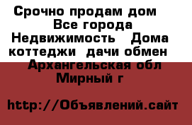Срочно продам дом  - Все города Недвижимость » Дома, коттеджи, дачи обмен   . Архангельская обл.,Мирный г.